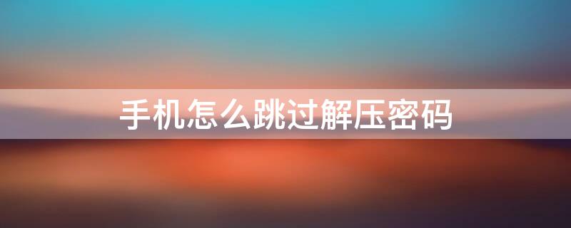 手机怎么跳过解压密码(手机怎么跳过解压密码解压)